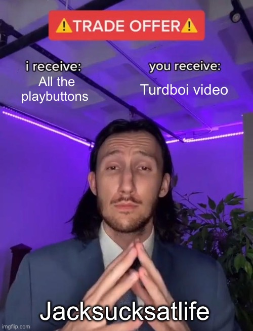 Jack be like | All the playbuttons; Turdboi video; Jacksucksatlife | image tagged in trade offer | made w/ Imgflip meme maker