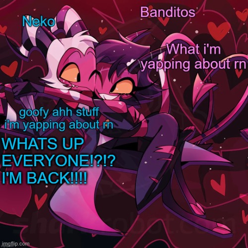 Neko and Banditos shared announcement | WHATS UP EVERYONE!?!? I'M BACK!!!! | image tagged in neko and banditos shared announcement | made w/ Imgflip meme maker