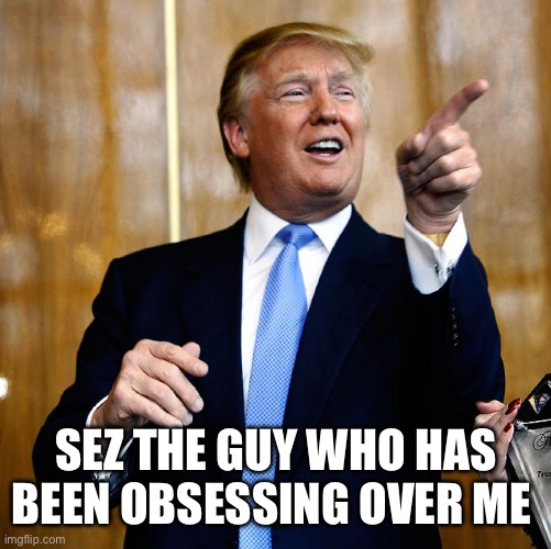 Donal Trump Birthday | SEZ THE GUY WHO HAS BEEN OBSESSING OVER ME | image tagged in donal trump birthday | made w/ Imgflip meme maker