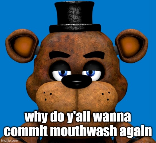 Freddy is very disappointed in you | why do y'all wanna commit mouthwash again | image tagged in freddy is very disappointed in you | made w/ Imgflip meme maker