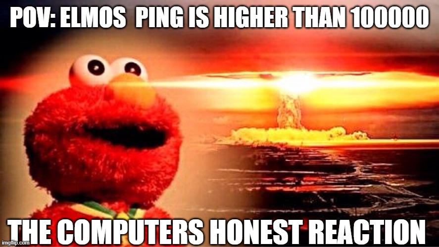 elmo nuclear explosion | POV: ELMOS  PING IS HIGHER THAN 100000; THE COMPUTERS HONEST REACTION | image tagged in elmo nuclear explosion | made w/ Imgflip meme maker
