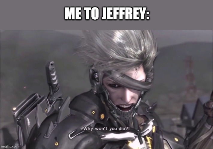 that mf is a human whack-a-mole | ME TO JEFFREY: | image tagged in why won't you die | made w/ Imgflip meme maker