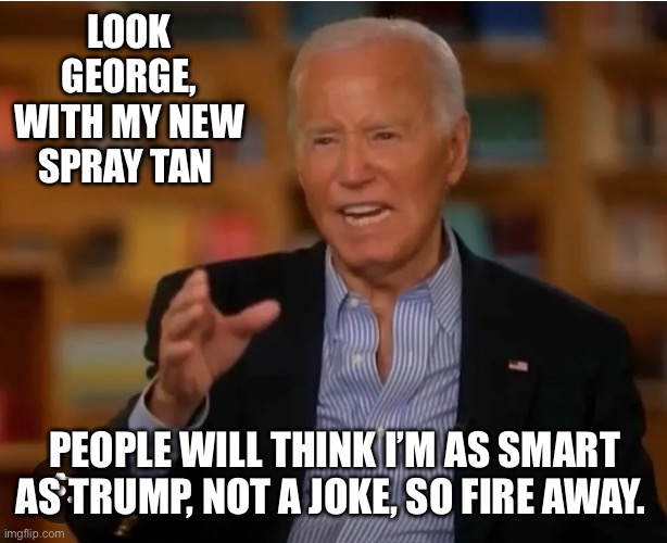 LOOK GEORGE, WITH MY NEW SPRAY TAN; PEOPLE WILL THINK I’M AS SMART AS TRUMP, NOT A JOKE, SO FIRE AWAY. | made w/ Imgflip meme maker