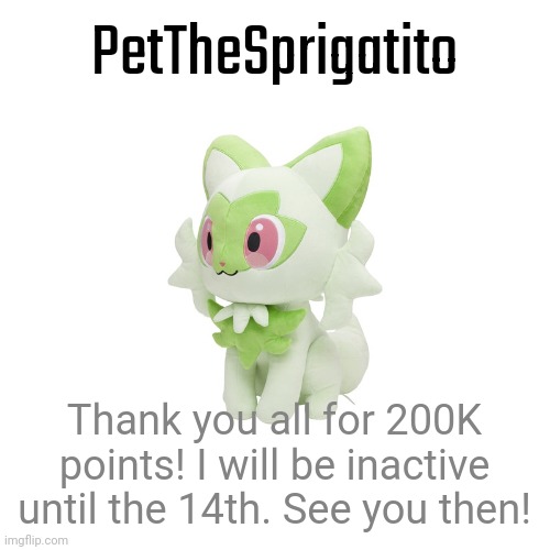 Sprigatito Plush | PetTheSprigatito; Thank you all for 200K points! I will be inactive until the 14th. See you then! | image tagged in sprigatito plush | made w/ Imgflip meme maker