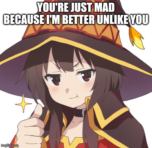 Megumin | YOU'RE JUST MAD BECAUSE I'M BETTER UNLIKE YOU | image tagged in megumin | made w/ Imgflip meme maker