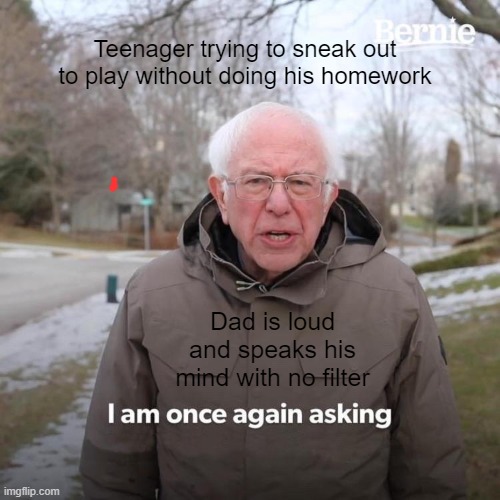 Bernie I Am Once Again Asking For Your Support | Teenager trying to sneak out to play without doing his homework; Dad is loud and speaks his mind with no filter | image tagged in memes,bernie i am once again asking for your support | made w/ Imgflip meme maker