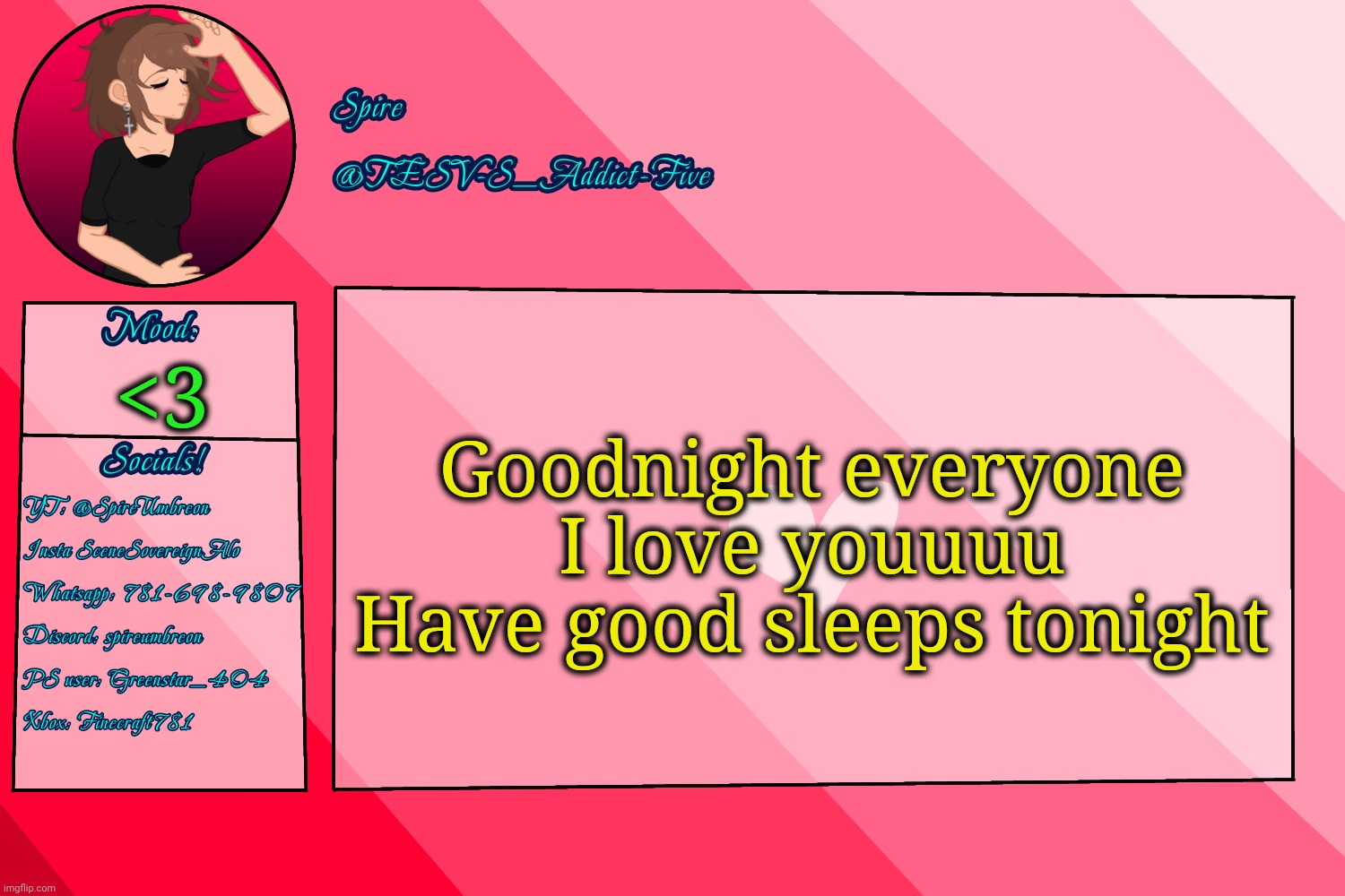 :P | Goodnight everyone
I love youuuu
Have good sleeps tonight; <3 | image tagged in tesv-s_addict-five announcement template | made w/ Imgflip meme maker