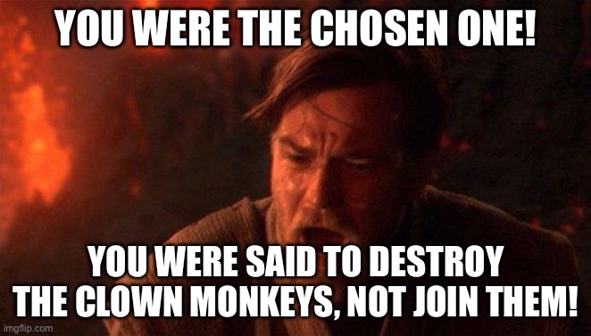 You Were The Chosen One (Star Wars) Meme | YOU WERE THE CHOSEN ONE! YOU WERE SAID TO DESTROY THE CLOWN MONKEYS, NOT JOIN THEM! | image tagged in memes,you were the chosen one star wars | made w/ Imgflip meme maker