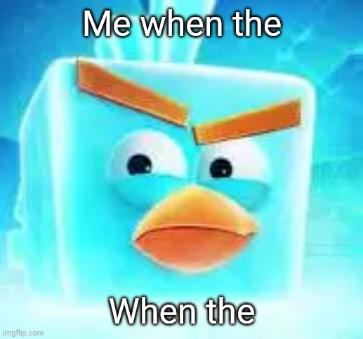 Me when the; When the | image tagged in ice bird | made w/ Imgflip meme maker