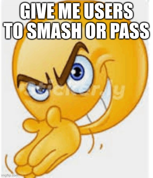 Rubbing hands emoji | GIVE ME USERS TO SMASH OR PASS | image tagged in rubbing hands emoji | made w/ Imgflip meme maker