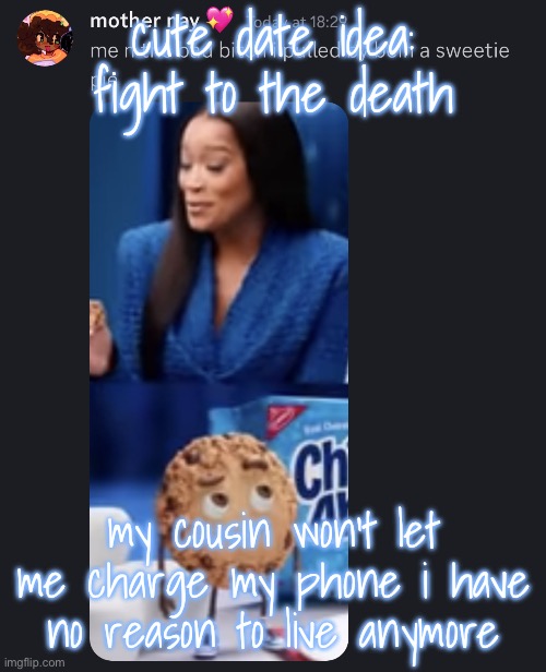 sweetie pie | cute date idea: fight to the death; my cousin won’t let me charge my phone i have no reason to live anymore | image tagged in sweetie pie | made w/ Imgflip meme maker