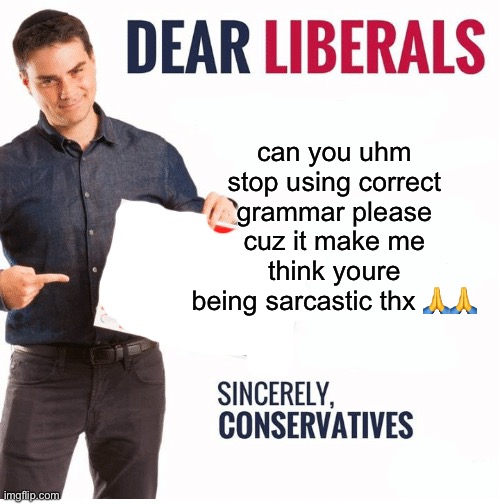 Ben Shapiro Dear Liberals | can you uhm stop using correct grammar please cuz it make me think youre being sarcastic thx 🙏🙏 | image tagged in ben shapiro dear liberals | made w/ Imgflip meme maker