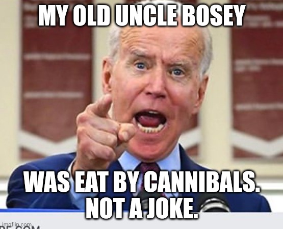 Joe Biden no malarkey | MY OLD UNCLE BOSEY WAS EAT BY CANNIBALS.
NOT A JOKE. | image tagged in joe biden no malarkey | made w/ Imgflip meme maker