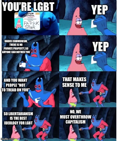 patrick not my wallet | YEP; YOU’RE LGBT; UNDER COMMUNISM, THERE IS NO PRIVATE PROPERTY, SO ANYONE CAN BOTHER YOU; YEP; THAT MAKES SENSE TO ME; AND YOU WANT PEOPLE "NOT TO TREAD ON YOU"; NO, WE MUST OVERTHROW CAPITALISM; SO LIBERTARIANISM IS THE BEST IDEOLOGY FOR LGBT | image tagged in patrick not my wallet | made w/ Imgflip meme maker