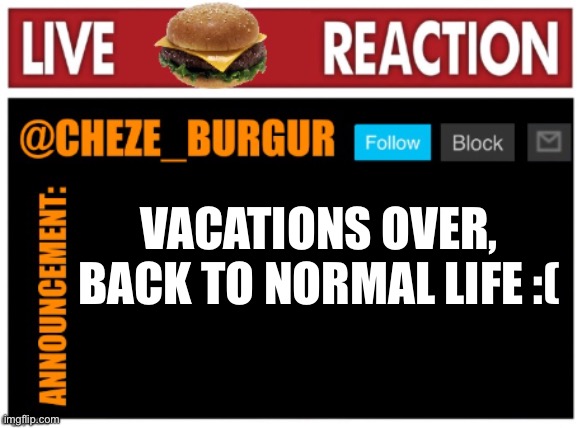 chezeburgur announcment | VACATIONS OVER, BACK TO NORMAL LIFE :( | image tagged in chezeburgur announcment | made w/ Imgflip meme maker