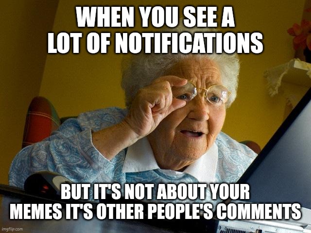 This will not get 100 views I'm betting | WHEN YOU SEE A LOT OF NOTIFICATIONS; BUT IT'S NOT ABOUT YOUR MEMES IT'S OTHER PEOPLE'S COMMENTS | image tagged in grandma finds the internet,fun,memes,funny,wholesome | made w/ Imgflip meme maker