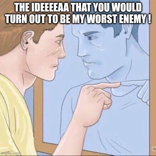 Pointing mirror guy | THE IDEEEEAA THAT YOU WOULD TURN OUT TO BE MY WORST ENEMY ! | image tagged in pointing mirror guy | made w/ Imgflip meme maker