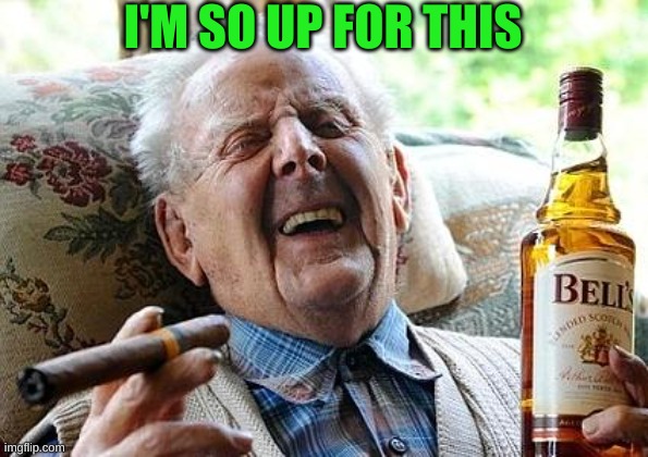 old man drinking and smoking | I'M SO UP FOR THIS | image tagged in old man drinking and smoking | made w/ Imgflip meme maker