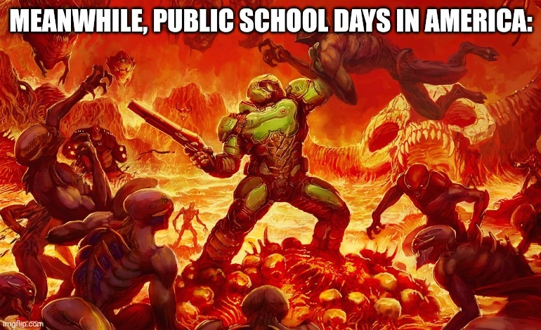 Doom Slayer killing demons | MEANWHILE, PUBLIC SCHOOL DAYS IN AMERICA: | image tagged in doom slayer killing demons | made w/ Imgflip meme maker