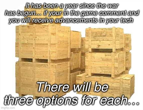 … | It has been a year since the war has begun… if your in the game comment and you will receive advancements in your tech; There will be three options for each… | image tagged in so crates | made w/ Imgflip meme maker