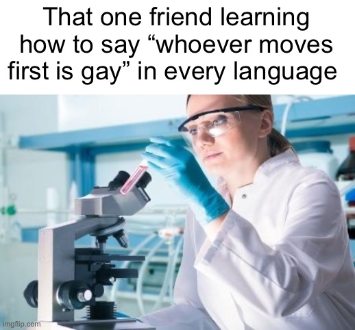 That one annoying friend | That one friend learning how to say “whoever moves first is gay” in every language | image tagged in scientist researcher,funny,memes,research | made w/ Imgflip meme maker