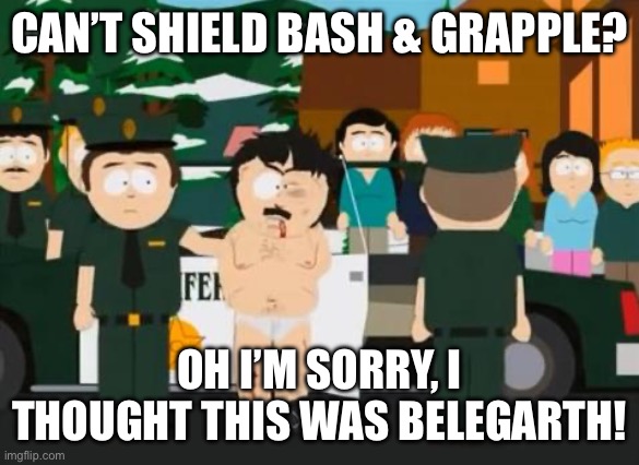 Randy Marsh | CAN’T SHIELD BASH & GRAPPLE? OH I’M SORRY, I THOUGHT THIS WAS BELEGARTH! | image tagged in randy marsh | made w/ Imgflip meme maker