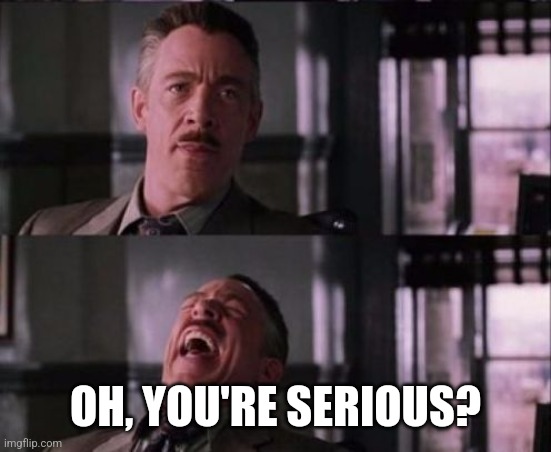 j. jonah jameson | OH, YOU'RE SERIOUS? | image tagged in j jonah jameson | made w/ Imgflip meme maker