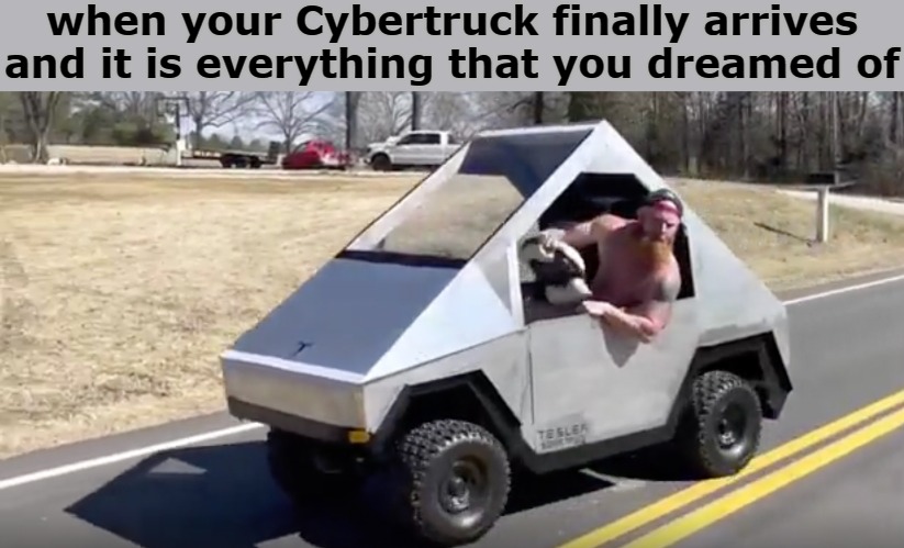 being high helps | when your Cybertruck finally arrives and it is everything that you dreamed of | image tagged in cyberstuck | made w/ Imgflip meme maker