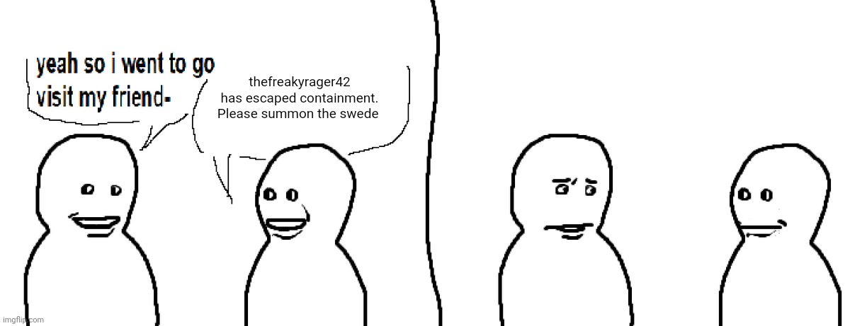 Bro Visited His Friend | thefreakyrager42 has escaped containment. Please summon the swede | image tagged in bro visited his friend | made w/ Imgflip meme maker