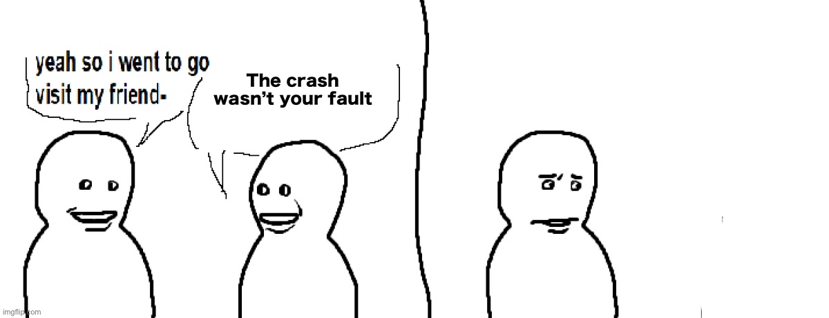 Bro Visited His Friend | The crash wasn’t your fault | image tagged in bro visited his friend | made w/ Imgflip meme maker