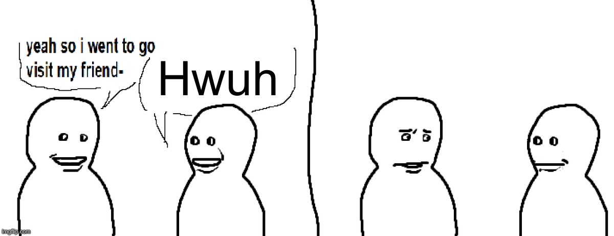 Hwuh | Hwuh | image tagged in bro visited his friend,hwuh | made w/ Imgflip meme maker
