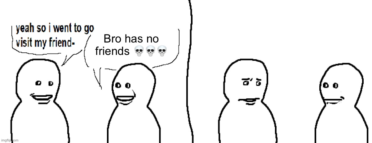 What is homie spouting about | Bro has no friends 💀💀💀 | image tagged in bro visited his friend | made w/ Imgflip meme maker