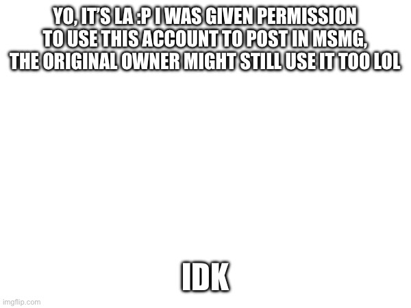 YO, IT’S LA :P I WAS GIVEN PERMISSION TO USE THIS ACCOUNT TO POST IN MSMG, THE ORIGINAL OWNER MIGHT STILL USE IT TOO LOL; IDK | made w/ Imgflip meme maker