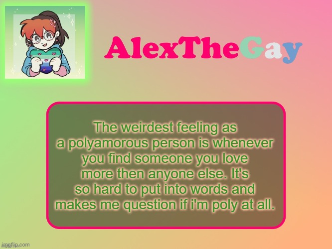 AlexTheGay template | The weirdest feeling as a polyamorous person is whenever you find someone you love more then anyone else. It's so hard to put into words and makes me question if i'm poly at all. | image tagged in alexthegay template | made w/ Imgflip meme maker