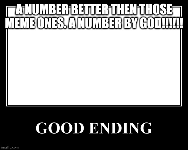 The Good Ending | A NUMBER BETTER THEN THOSE MEME ONES. A NUMBER BY GOD!!!!!! | image tagged in the good ending | made w/ Imgflip meme maker