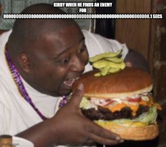 Fat guy eating Big-ass Burger | KIRBY WHEN HE FINDS AN ENEMY FOR 0000000000000000000000000000000000000000000000000000000000.1 SECS | image tagged in fat guy eating big-ass burger | made w/ Imgflip meme maker