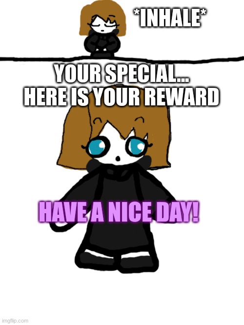 *INHALE*; YOUR SPECIAL... HERE IS YOUR REWARD; HAVE A NICE DAY! | made w/ Imgflip meme maker