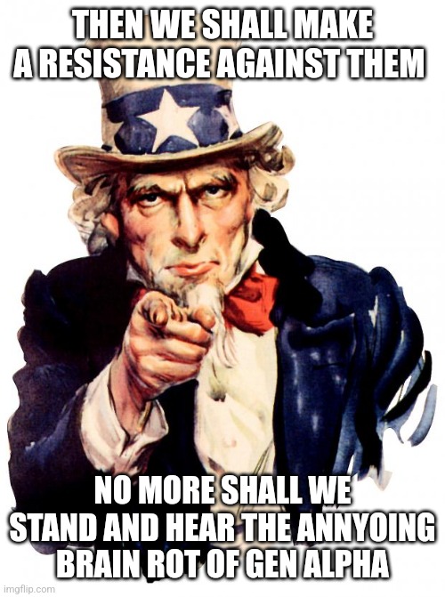 Uncle Sam Meme | THEN WE SHALL MAKE A RESISTANCE AGAINST THEM NO MORE SHALL WE STAND AND HEAR THE ANNYOING BRAIN ROT OF GEN ALPHA | image tagged in memes,uncle sam | made w/ Imgflip meme maker