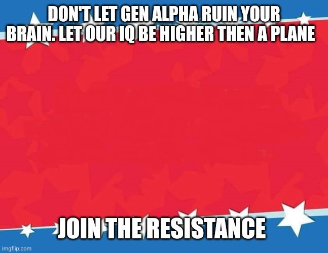 Campaign Sign | DON'T LET GEN ALPHA RUIN YOUR BRAIN. LET OUR IQ BE HIGHER THEN A PLANE JOIN THE RESISTANCE | image tagged in campaign sign | made w/ Imgflip meme maker