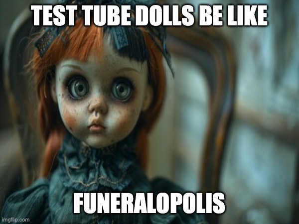 Test Tube Dolls Be Like | TEST TUBE DOLLS BE LIKE; FUNERALOPOLIS | image tagged in test tube dolls,genetic engineering,genetics,genetics humor,science,test tube humor | made w/ Imgflip meme maker