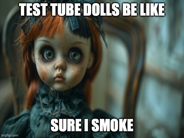 Test Tube Dolls Be Like | TEST TUBE DOLLS BE LIKE; SURE I SMOKE | image tagged in test tube dolls,genetic engineering,genetics,genetics humor,science,test tube humor | made w/ Imgflip meme maker