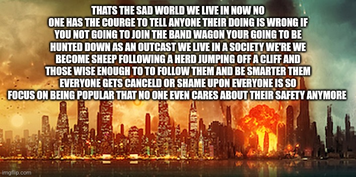 Apocalypse  | THATS THE SAD WORLD WE LIVE IN NOW NO ONE HAS THE COURGE TO TELL ANYONE THEIR DOING IS WRONG IF YOU NOT GOING TO JOIN THE BAND WAGON YOUR GO | image tagged in apocalypse | made w/ Imgflip meme maker