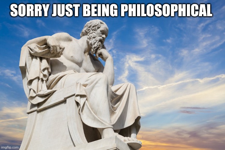 Philosophy | SORRY JUST BEING PHILOSOPHICAL | image tagged in philosophy | made w/ Imgflip meme maker