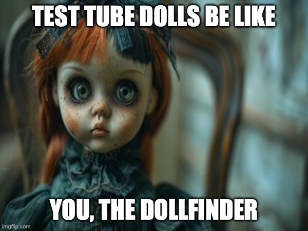 Test Tube Dolls Be Like | TEST TUBE DOLLS BE LIKE; YOU, THE DOLLFINDER | image tagged in test tube dolls,genetic engineering,genetics,genetics humor,science,test tube humor | made w/ Imgflip meme maker