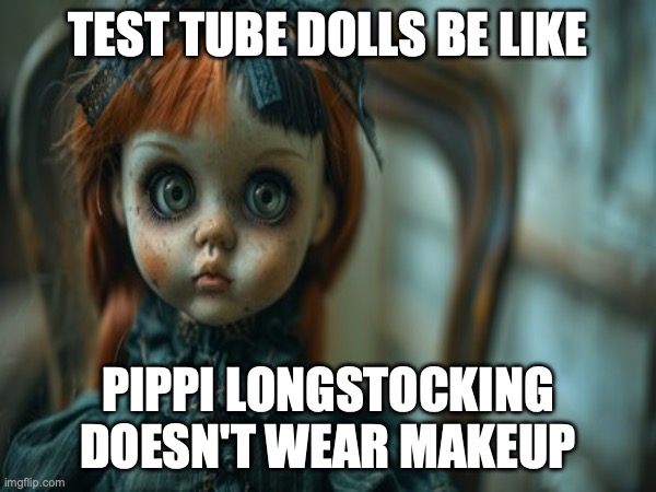 Test Tube Dolls Be Like | TEST TUBE DOLLS BE LIKE; PIPPI LONGSTOCKING DOESN'T WEAR MAKEUP | image tagged in test tube dolls,genetic engineering,genetics,genetics humor,science,test tube humor | made w/ Imgflip meme maker