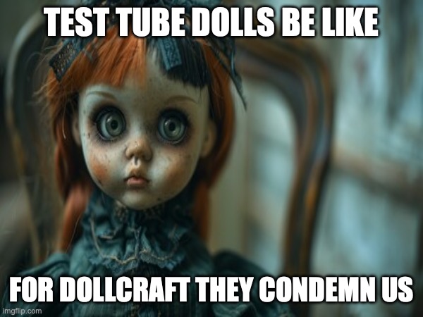 Test Tube Dolls Be Like | TEST TUBE DOLLS BE LIKE; FOR DOLLCRAFT THEY CONDEMN US | image tagged in test tube dolls,genetic engineering,genetics,genetics humor,science,test tube humor | made w/ Imgflip meme maker