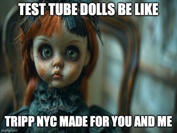 Test Tube Dolls Be Like | TEST TUBE DOLLS BE LIKE; TRIPP NYC MADE FOR YOU AND ME | image tagged in test tube dolls,genetic engineering,genetics,genetics humor,science,test tube humor | made w/ Imgflip meme maker