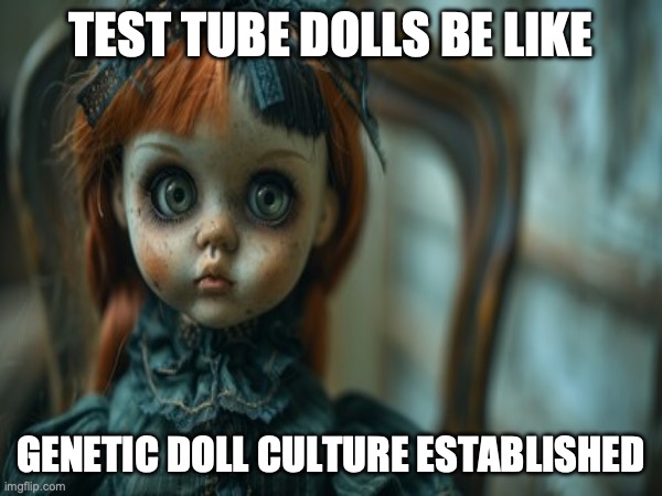 Test Tube Dolls Be Like | TEST TUBE DOLLS BE LIKE; GENETIC DOLL CULTURE ESTABLISHED | image tagged in test tube dolls,genetic engineering,genetics,genetics humor,science,test tube humor | made w/ Imgflip meme maker