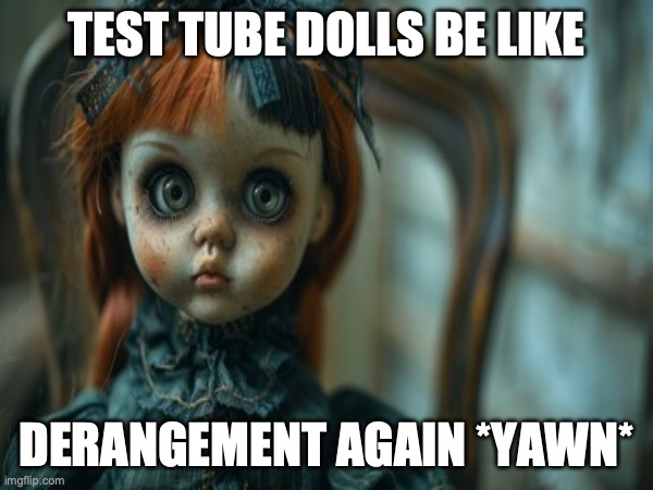 Test Tube Dolls Be Like | TEST TUBE DOLLS BE LIKE; DERANGEMENT AGAIN *YAWN* | image tagged in test tube dolls,genetic engineering,genetics,genetics humor,science,test tube humor | made w/ Imgflip meme maker