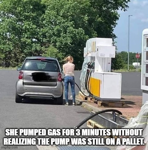 She pumped gas for 3 minutes without realizing the pump was still on a pallet. | SHE PUMPED GAS FOR 3 MINUTES WITHOUT REALIZING THE PUMP WAS STILL ON A PALLET. | image tagged in build back better,dumb blonde | made w/ Imgflip meme maker